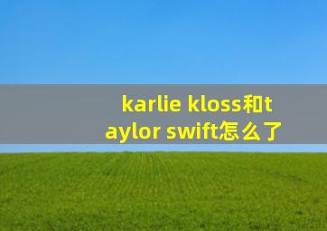 karlie kloss和taylor swift怎么了